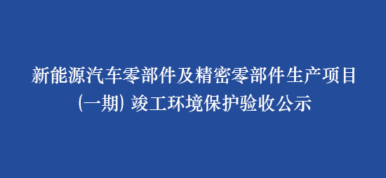 新能源汽車(chē)零部件及精密零部件生產(chǎn)項(xiàng)目（一期） 竣工環(huán)境保護(hù)驗(yàn)收公示